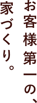 お客様第一の、家づくり。